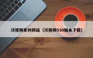 义乌沃视频素材网站（沃视频530版本下载）