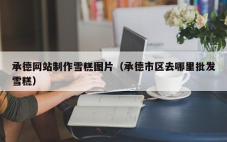 义乌承德网站制作雪糕图片（承德市区去哪里批发雪糕）