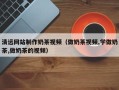 义乌清远网站制作奶茶视频（做奶茶视频,学做奶茶,做奶茶的视频）