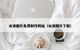 义乌水滴图片免费制作网站（水滴图片下载）