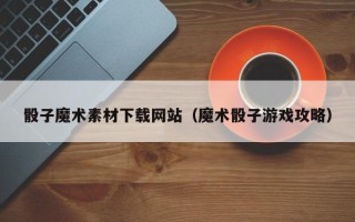 义乌骰子魔术素材下载网站（魔术骰子游戏攻略）